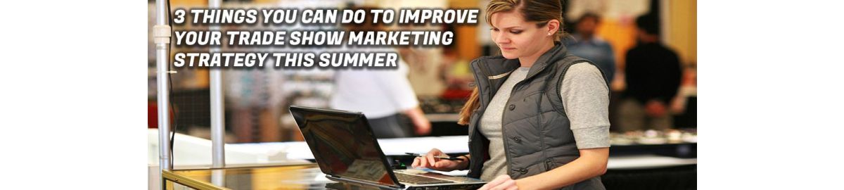 3 Things You Can Do to Improve Your Trade Show Marketing Strategy This Summer